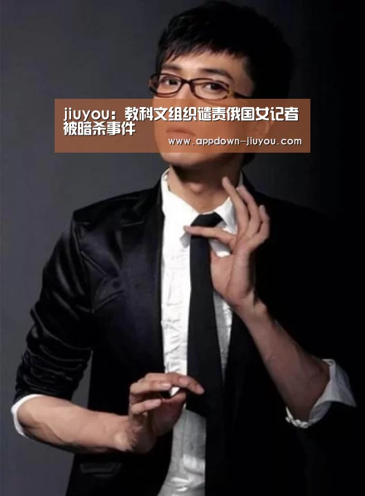 jiuyou：教科文组织谴责俄国女记者被暗杀事件(图1)