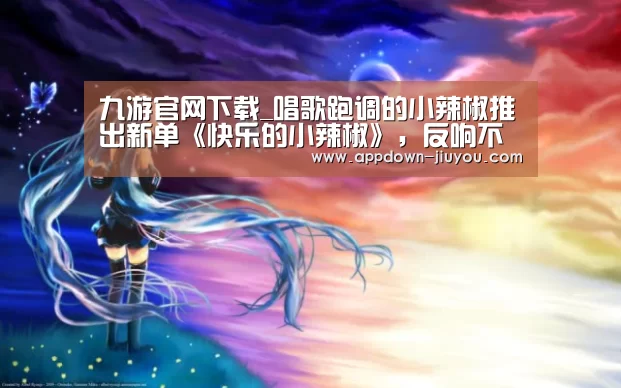 九游官网下载_唱歌跑调的小辣椒推出新单《快乐的小辣椒》，反响不俗(图1)